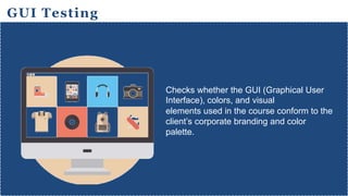 GUI Testing
Checks whether the GUI (Graphical User
Interface), colors, and visual
elements used in the course conform to the
client’s corporate branding and color
palette.
 