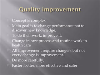  Concept is complex 
 Main goal is to change performance not to 
discover new knowledge. 
 To do their work, improve it. 
 Change in care process and routine work in 
health care 
 All improvement require changers but not 
every change is improvement. 
 Do more carefully. 
 Faster ,better, more effective and safer 
 