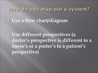  Use a flow chart/diagram 
 Use different perspectives (a 
doctor’s perspective is different to a 
nurse’s or a porter’s to a patient’s 
perspective) 
 
