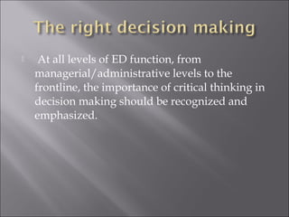  At all levels of ED function, from 
managerial/administrative levels to the 
frontline, the importance of critical thinking in 
decision making should be recognized and 
emphasized. 
 
