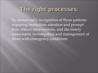  To ensure early recognition of those patients 
requiring immediate attention and prompt 
time critical interventions, and the timely 
assessment, investigation and management of 
those with emergency conditions 
 