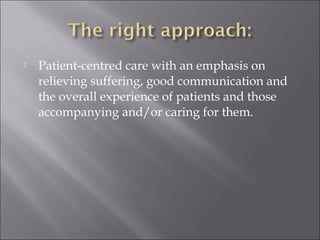  Patient-centred care with an emphasis on 
relieving suffering, good communication and 
the overall experience of patients and those 
accompanying and/or caring for them. 
 