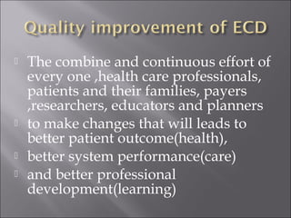  The combine and continuous effort of 
every one ,health care professionals, 
patients and their families, payers 
,researchers, educators and planners 
 to make changes that will leads to 
better patient outcome(health), 
 better system performance(care) 
 and better professional 
development(learning) 
 