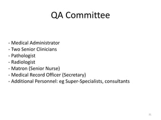 QA Committee
- Medical Administrator
- Two Senior Clinicians
- Pathologist
- Radiologist
- Matron (Senior Nurse)
- Medical Record Officer (Secretary)
- Additional Personnel: eg Super-Specialists, consultants
31
 