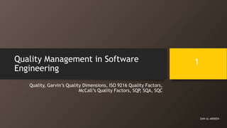 Quality Management in Software
Engineering
Quality, Garvin’s Quality Dimensions, ISO 9216 Quality Factors,
McCall’s Quality Factors, SQP, SQA, SQC
ZAIN-UL-ABIDEEN
1
 