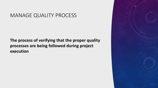 MANAGE QUALITY PROCESS
The process of verifying that the proper quality
processes are being followed during project
execut...