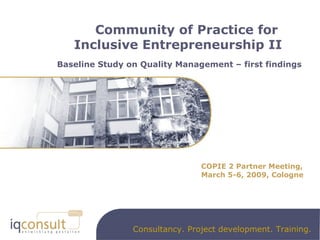 Community of Practice for  Inclusive Entrepreneurship II Baseline Study on Quality Management – first findings COPIE 2 Partner Meeting, March 5-6, 2009, Cologne 