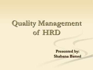 Quality Management
of HRD
Presented by:
Shabana Batool
 