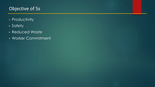 111
• Productivity
• Safety
• Reduced Waste
• Worker Commitment
Objective of 5s
 