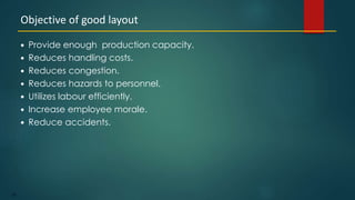 128
 Provide enough production capacity.
 Reduces handling costs.
 Reduces congestion.
 Reduces hazards to personnel.
 Utilizes labour efficiently.
 Increase employee morale.
 Reduce accidents.
Objective of good layout
 