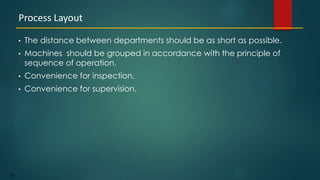 133
• The distance between departments should be as short as possible.
• Machines should be grouped in accordance with the principle of
sequence of operation.
• Convenience for inspection.
• Convenience for supervision.
Process Layout
 