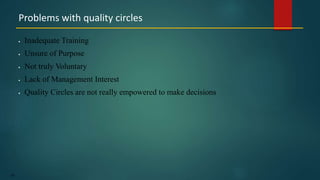 158
 Inadequate Training
 Unsure of Purpose
 Not truly Voluntary
 Lack of Management Interest
 Quality Circles are not really empowered to make decisions
Problems with quality circles
 