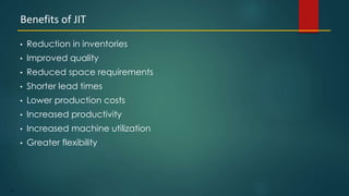 27
• Reduction in inventories
• Improved quality
• Reduced space requirements
• Shorter lead times
• Lower production costs
• Increased productivity
• Increased machine utilization
• Greater flexibility
Benefits of JIT
 