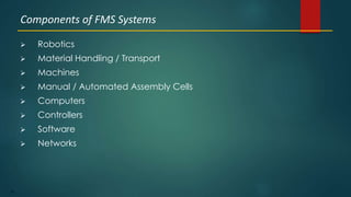 50
 Robotics
 Material Handling / Transport
 Machines
 Manual / Automated Assembly Cells
 Computers
 Controllers
 Software
 Networks
Components of FMS Systems
 