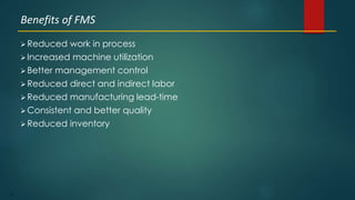 51
 Reduced work in process
 Increased machine utilization
 Better management control
 Reduced direct and indirect labor
 Reduced manufacturing lead-time
 Consistent and better quality
 Reduced inventory
Benefits of FMS
 