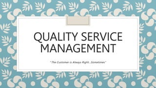 QUALITY SERVICE
MANAGEMENT
“The Customer is Always Right...Sometimes”
 