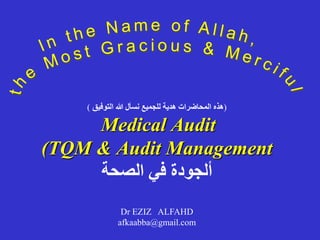 (
‫التوفيق‬ ‫هللا‬ ‫نسأل‬ ‫للجميع‬ ‫هدية‬ ‫المحاضرات‬ ‫هذه‬
)
Medical Audit
(TQM & Audit Management
‫الصحة‬ ‫في‬ ‫ألجودة‬
Dr EZIZ ALFAHD
afkaabba@gmail.com
 