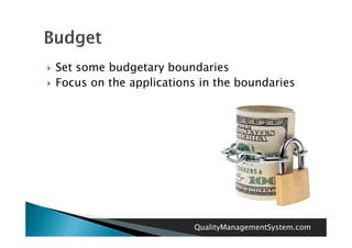    Set some budgetary boundaries
   Focus on the applications in the boundaries




                            QualityManagementSystem.com
 