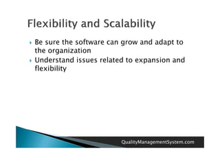   Be sure the software can grow and adapt to
    the organization
   Understand issues related to expansion and
    flexibility




                            QualityManagementSystem.com
 