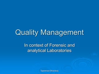 Quality Management
In context of Forensic and
analytical Laboratories
Tapeshwar Bhardwaj
 
