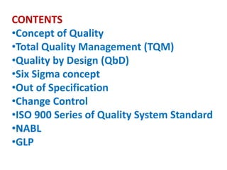 CONTENTS
•Concept of Quality
•Total Quality Management (TQM)
•Quality by Design (QbD)
•Six Sigma concept
•Out of Specification
•Change Control
•ISO 900 Series of Quality System Standard
•NABL
•GLP
 