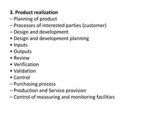 3. Product realization
– Planning of product
– Processes of interested parties (customer)
– Design and development
• Design and development planning
• Inputs
• Outputs
• Review
• Verification
• Validation
• Control
– Purchasing process
– Production and Service provision
– Control of measuring and monitoring facilities
 