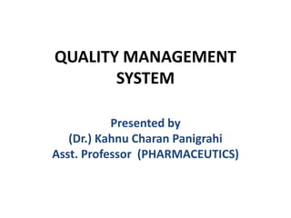 QUALITY MANAGEMENT
SYSTEM
Presented by
(Dr.) Kahnu Charan Panigrahi
Asst. Professor (PHARMACEUTICS)
 