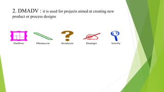 2. DMADV : it is used for projects aimed at creating new
product or process designs
 