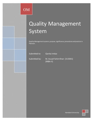 Quality Management
System
QualityManagementsystem, purpose ,significance,proceduresandpractice in
Pakistan.
Submitted to: Qanita Imtiaz
Submitted by: M. Assad FahimKhan (313001)
(MBA-II)
OM
Hamdard University
 