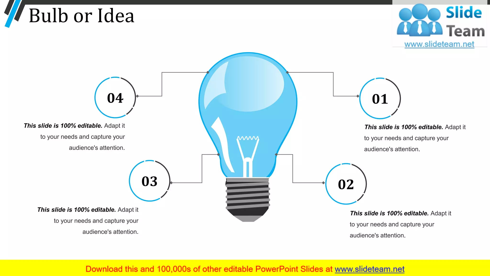 Bulb or Idea
70
This slide is 100% editable. Adapt it
to your needs and capture your
audience's attention.
This slide is 100% editable. Adapt it
to your needs and capture your
audience's attention.
This slide is 100% editable. Adapt it
to your needs and capture your
audience's attention.
This slide is 100% editable. Adapt it
to your needs and capture your
audience's attention.
04
03 02
01
 