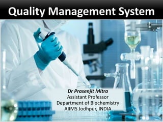 Quality Management System
Dr Prasenjit Mitra
Assistant Professor
Department of Biochemistry
AIIMS Jodhpur, INDIA
 