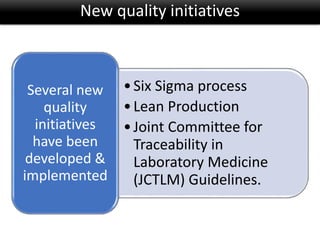 •Six Sigma process
•Lean Production
•Joint Committee for
Traceability in
Laboratory Medicine
(JCTLM) Guidelines.
Several new
quality
initiatives
have been
developed &
implemented
New quality initiatives
 