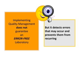 Implementing
Quality Management
does not
guarantee
an
ERROR-FREE
Laboratory
But it detects errors
that may occur and
prevents them from
recurring
 