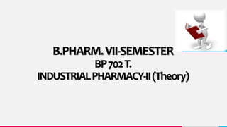 B.PHARM.VII-SEMESTER
BP702T.
INDUSTRIALPHARMACY-II(Theory)
 
