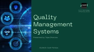 Quality
Management
Systems
Presented by: Tejas Dhanuka
Guide:Dr. Sudir Pandya.
Dr. D.Y. Patil College
of Pharmacy, Akurdi.
 