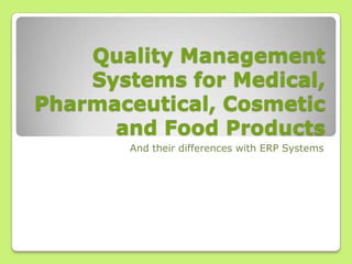Quality Management
Systems for Medical,
Pharmaceutical, Cosmetic
and Food Products
And their differences with ERP Systems
 