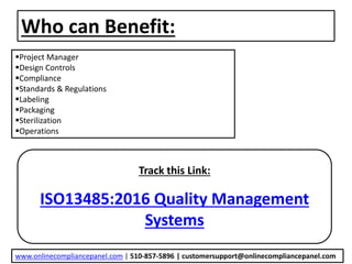 Who can Benefit:
Project Manager
Design Controls
Compliance
Standards & Regulations
Labeling
Packaging
Sterilization
Operations
Track this Link:
ISO13485:2016 Quality Management
Systems
www.onlinecompliancepanel.com | 510-857-5896 | customersupport@onlinecompliancepanel.com
 
