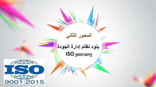 ‫الثاني‬ ‫المحور‬
‫الجودة‬ ‫إدارة‬ ‫نظام‬ ‫بنود‬
ISO 9001:2015
 
