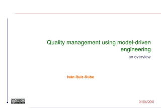 Quality management using model-driven
                          engineering
                             an overview



       Iván Ruiz-Rube




                                  01/06/2010
 