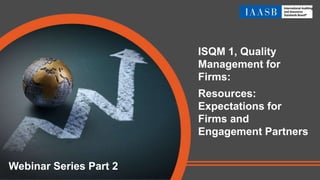 ISQM 1, Quality
Management for
Firms:
Resources:
Expectations for
Firms and
Engagement Partners
Webinar Series Part 2
 