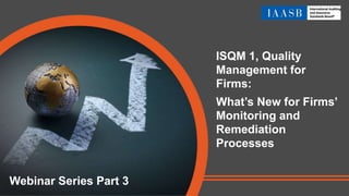 ISQM 1, Quality
Management for
Firms:
What’s New for Firms’
Monitoring and
Remediation
Processes
Webinar Series Part 3
 