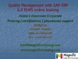 Quality Management with SAP ERP
6.0 EHP5 online training
Online | classroom| Corporate
Training | certifications | placements| support
CONTACT US:
MAGNIFIC TRAINING
INDIA +91-9052666559
USA : +1-678-693-3475
info@magnifictraining.com
www.magnifictraining.com
 