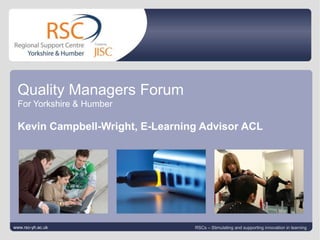 www.rsc-yh.ac.uk July 13, 2010| slide 1 Quality Managers Forum For Yorkshire & Humber Kevin Campbell-Wright, E-Learning Advisor ACL www.rsc-yh.ac.uk RSCs – Stimulating and supporting innovation in learning 