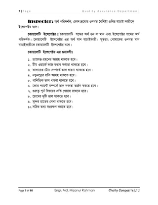 7 | P a g e Q u a l i t y A s s u r a n c e D e p a r t m e n t
Page 7 of 60 Engr. Md. Mizanur Rahman Chaity Composite Ltd
Inspector: A_© cwi`k©K, †Kvb `ª‡e¨i ¸bMZ ˆewkó¨ ¸wji hvPvB Kvix‡K
B‡Ý‡c±i e‡j|
‡Kvqv‡jwU B‡Ý‡c±i t ‡Kvqv‡jwU k‡ãi A_© ¸b ev gvb Ges B‡Ý‡c±i k‡ãi A_©
cwi`k©K| ‡Kvqv‡jwU B‡Ý‡c±i Gi A_© gvb hvPvBKvix| myZivs †cvlv‡Ki ¸bMZ gvb
hvPvBKvix‡K ‡Kvqv‡jwU B‡Ý‡c±i e‡j|
‡Kvqv‡jwU B‡Ý‡c±i Gi ¸bvejxt
1. P¨v‡jÄ MÖn‡bi AvMÖn _vK‡Z n‡e|
2. Uxg Iqv‡K© KvR Kivi ÿgZv _vK‡Z n‡e|
3. Kvjv‡ii †Uvb m¤ú‡K© fvj avibv _vK‡Z n‡e|
4. bZzb‡Z¡i cÖwZ AvMÖn _vK‡Z n‡e|
5. MvwbwZK fvj aviYv _vK‡Z n‡e|
6. ‡dvi c‡q›U m¤ú‡K© fvj `ÿZv AR©b Ki‡Z n‡e|
7. ¸iæZ¡ c~b© wel‡qi cÖwZ †Lqvj ivL‡Z n‡e|
8. ‡Pv‡Li `„wó fvj _vK‡Z n‡e|
9. my›`i nv‡Zi †jLv _vK‡Z n‡e|
10.mwVK Z_¨ msiÿY Ki‡Z n‡e|
 