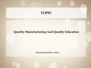 TOPIC
Quality Manufacturing And Quality Education
Presented by Bint e Zahra
 