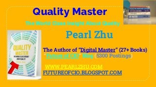 Quality Master
The World Class Insight About Quality
Pearl Zhu
The Author of “Digital Master” (27+ Books)
“Future of CIO” Blog (5300 Postings)
WWW.PEARLZHU.COM
FUTUREOFCIO.BLOGSPOT.COM
 