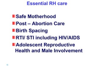 Essential RH care

Safe Motherhood
Post – Abortion Care
Birth Spacing
RTI/ STI including HIV/AIDS
Adolescent Reproductive
Health and Male Involvement
18 |

 