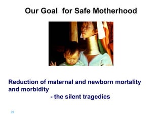 Our Goal for Safe Motherhood

Reduction of maternal and newborn mortality
and morbidity
- the silent tragedies
20 |

 