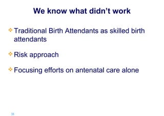 We know what didn’t work
 Traditional

Birth Attendants as skilled birth

attendants
 Risk

approach

 Focusing

36 |

efforts on antenatal care alone

 