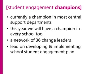 [student engagement champions]
• currently a champion in most central
support departments
• this year we will have a champion in
every school too
• a network of 36 change leaders
• lead on developing & implementing
school student engagement plan

 